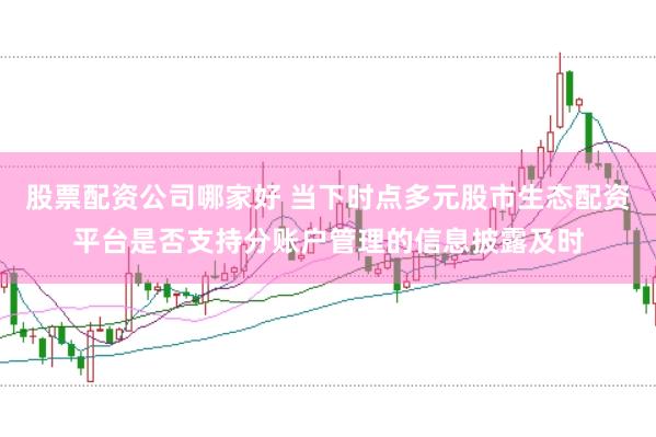 股票配资公司哪家好 当下时点多元股市生态配资平台是否支持分账户管理的信息披露及时