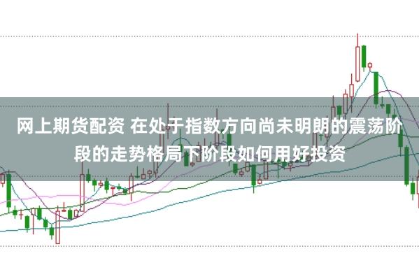 网上期货配资 在处于指数方向尚未明朗的震荡阶段的走势格局下阶段如何用好投资