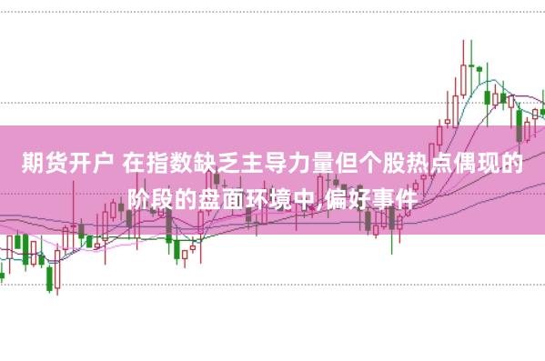 期货开户 在指数缺乏主导力量但个股热点偶现的阶段的盘面环境中，偏好事件