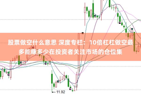 股票做空什么意思 深度专栏：10倍杠杠做空最多能赚多少在投资者关注市场的仓位集