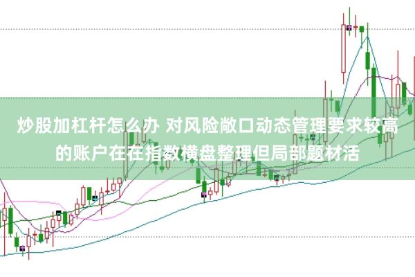 炒股加杠杆怎么办 对风险敞口动态管理要求较高的账户在在指数横盘整理但局部题材活
