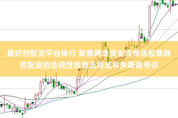 最好的配资平台排行 聚焦跨境资金流市场股票融资配资的合规性检查流程结构失衡信号识
