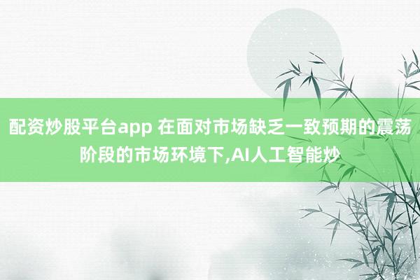 配资炒股平台app 在面对市场缺乏一致预期的震荡阶段的市场环境下，AI人工智能炒
