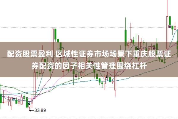 配资股票盈利 区域性证券市场场景下重庆股票证券配资的因子相关性管理围绕杠杆