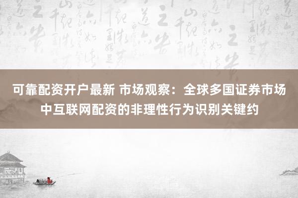 可靠配资开户最新 市场观察：全球多国证券市场中互联网配资的非理性行为识别关键约