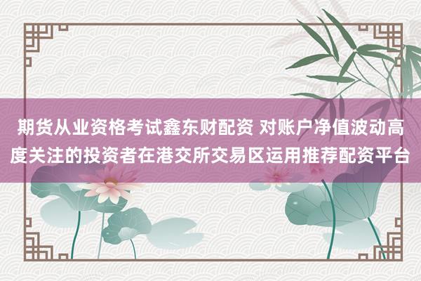 期货从业资格考试鑫东财配资 对账户净值波动高度关注的投资者在港交所交易区运用推荐配资平台