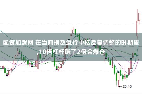 配资加盟网 在当前指数运行中枢反复调整的时期里,10倍杠杆赚了2倍会爆仓