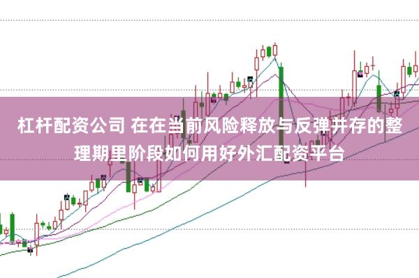 杠杆配资公司 在在当前风险释放与反弹并存的整理期里阶段如何用好外汇配资平台