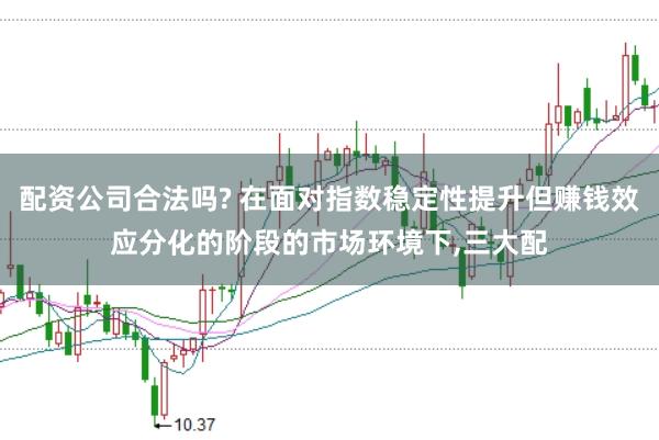 配资公司合法吗? 在面对指数稳定性提升但赚钱效应分化的阶段的市场环境下，三大配