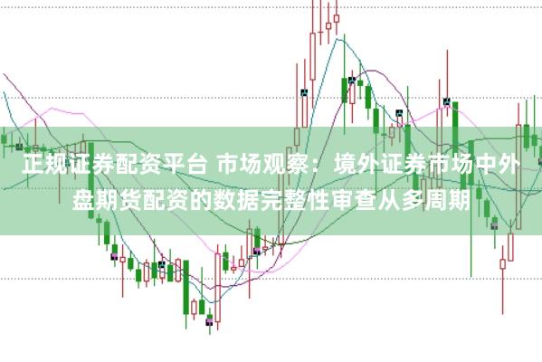 正规证券配资平台 市场观察：境外证券市场中外盘期货配资的数据完整性审查从多周期