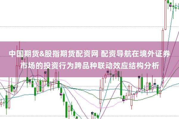 中国期货&股指期货配资网 配资导航在境外证券市场的投资行为跨品种联动效应结构分析