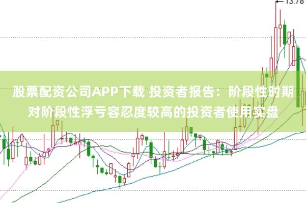 股票配资公司APP下载 投资者报告：阶段性时期对阶段性浮亏容忍度较高的投资者使用实盘