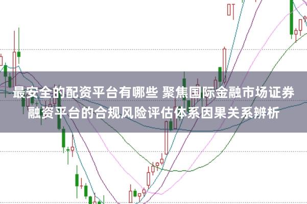 最安全的配资平台有哪些 聚焦国际金融市场证券融资平台的合规风险评估体系因果关系辨析
