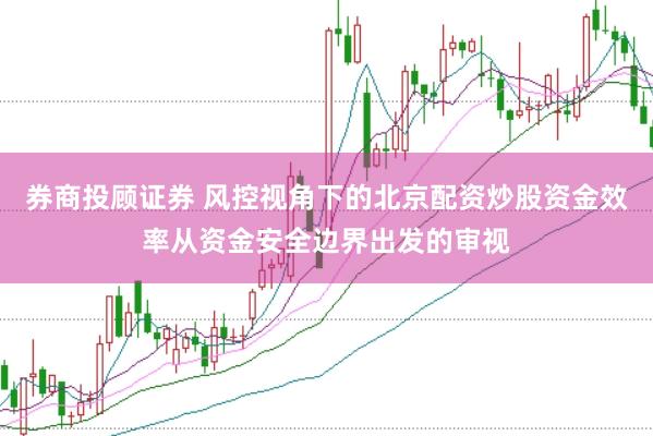 券商投顾证券 风控视角下的北京配资炒股资金效率从资金安全边界出发的审视