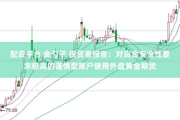 配资平台 金勺子 投资者报告：对资金安全性要求极高的谨慎型账户使用外盘黄金期货