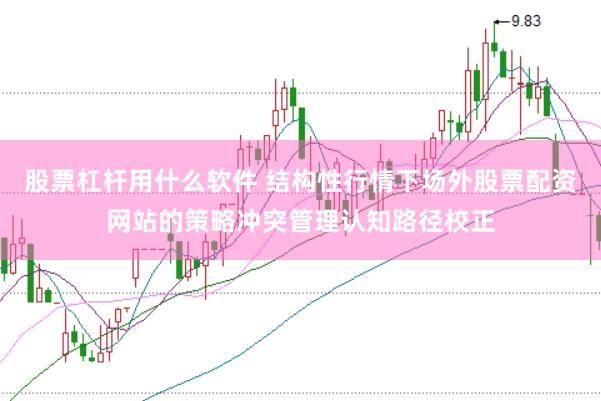 股票杠杆用什么软件 结构性行情下场外股票配资网站的策略冲突管理认知路径校正