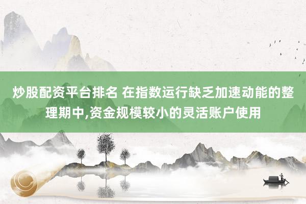 炒股配资平台排名 在指数运行缺乏加速动能的整理期中，资金规模较小的灵活账户使用