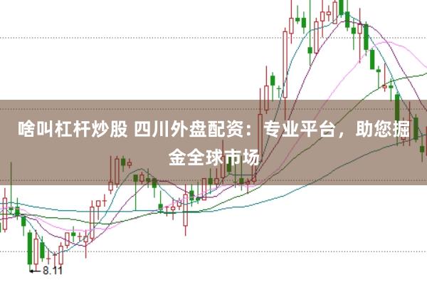 啥叫杠杆炒股 四川外盘配资:专业平台,助您掘金全球市场