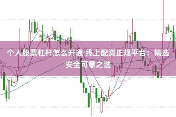 个人股票杠杆怎么开通 线上配资正规平台:精选安全可靠之选