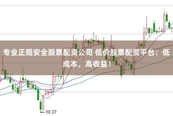 专业正规安全股票配资公司 低价股票配资平台:低成本,高收益!