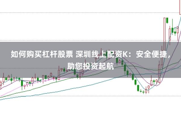 如何购买杠杆股票 深圳线上配资K：安全便捷，助您投资起航