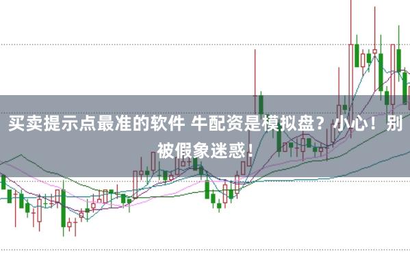 买卖提示点最准的软件 牛配资是模拟盘?小心!别被假象迷惑!