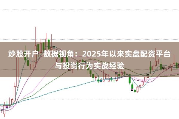 炒股开户 数据视角:2025年以来实盘配资平台与投资行为实战经验