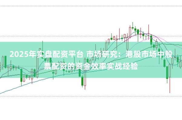 2025年实盘配资平台 市场研究:港股市场中股票配资的资金效率实战经验
