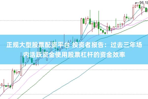 正规大型股票配资平台 投资者报告:过去三年场内活跃资金使用股票杠杆的资金效率
