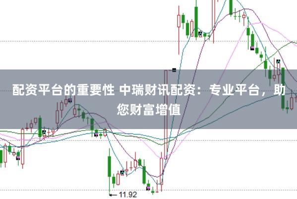 配资平台的重要性 中瑞财讯配资:专业平台,助您财富增值