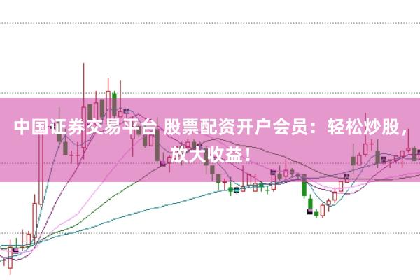 中国证券交易平台 股票配资开户会员:轻松炒股,放大收益!