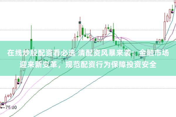 在线炒股配资看必选 清配资风暴来袭:金融市场迎来新变革,规范配资行为保障投资安全