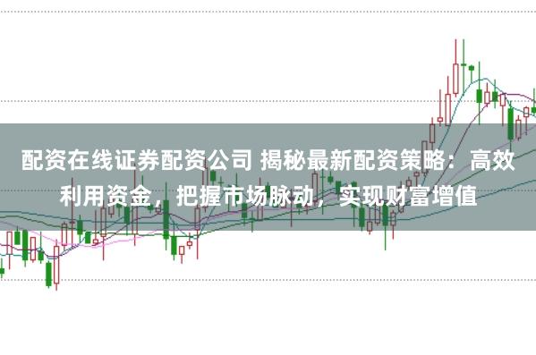 配资在线证券配资公司 揭秘最新配资策略:高效利用资金,把握市场脉动,实现财富增值