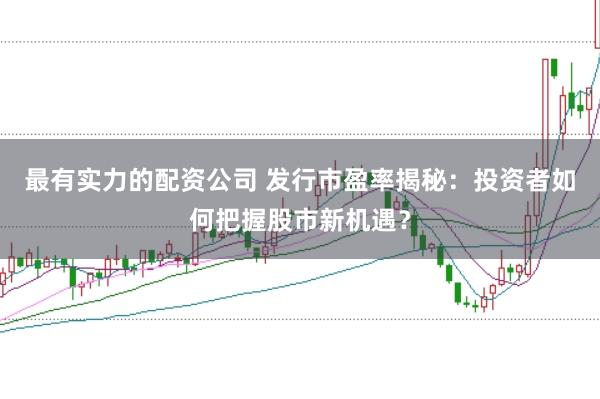 最有实力的配资公司 发行市盈率揭秘:投资者如何把握股市新机遇?