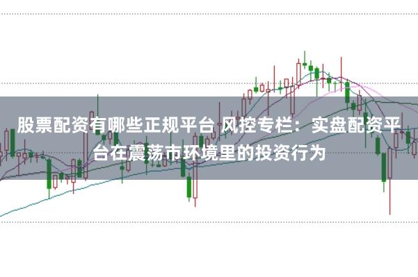 股票配资有哪些正规平台 风控专栏:实盘配资平台在震荡市环境里的投资行为