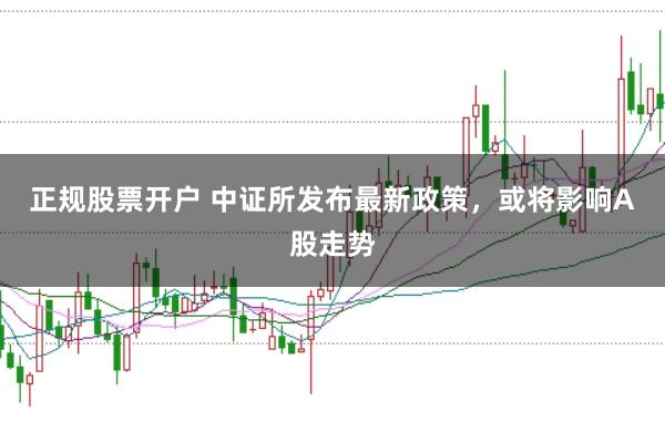 正规股票开户 中证所发布最新政策,或将影响A股走势