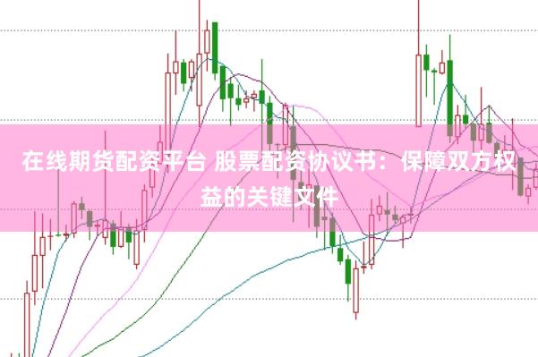 在线期货配资平台 股票配资协议书：保障双方权益的关键文件