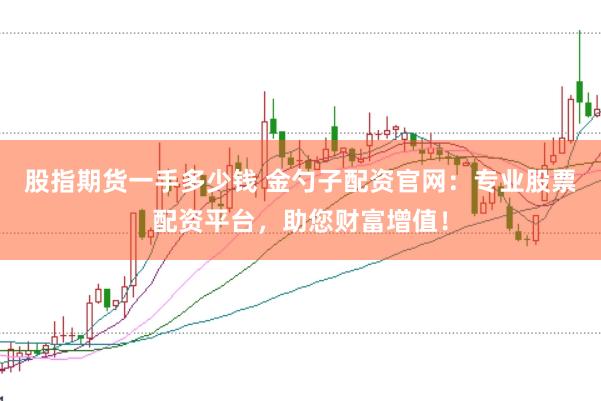股指期货一手多少钱 金勺子配资官网:专业股票配资平台,助您财富增值!