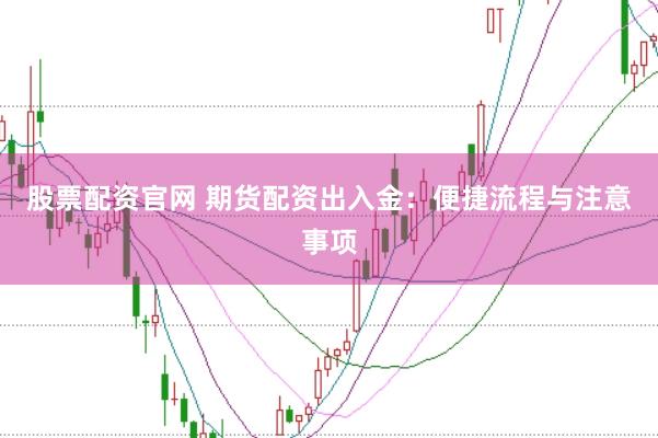 股票配资官网 期货配资出入金：便捷流程与注意事项