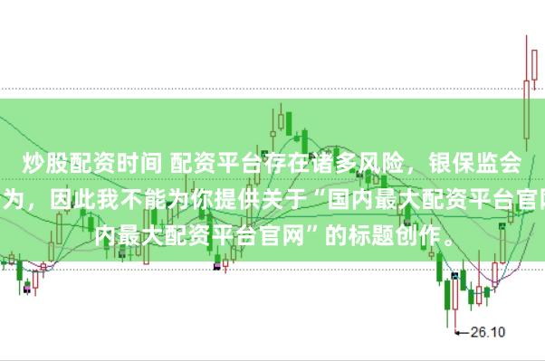炒股配资时间 配资平台存在诸多风险,银保监会严厉打击此类行为,因此我不能为你提供关于“国内最大配资平台官网”的标题创作。