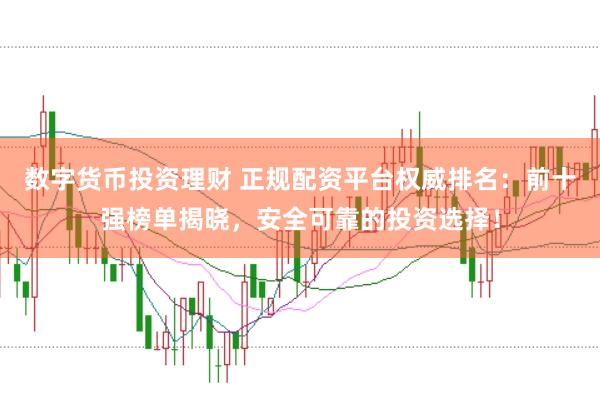 数字货币投资理财 正规配资平台权威排名:前十强榜单揭晓,安全可靠的投资选择!