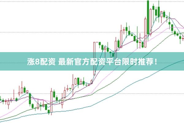 涨8配资 最新官方配资平台限时推荐！