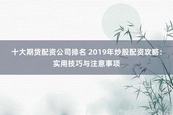 十大期货配资公司排名 2019年炒股配资攻略：实用技巧与注意事项