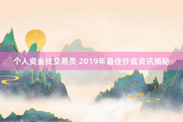 个人资金找交易员 2019年最佳抄底资讯揭秘