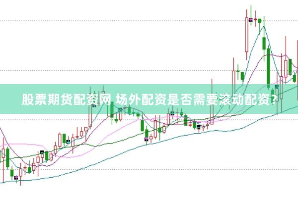 股票期货配资网 场外配资是否需要滚动配资？
