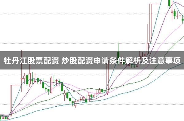 牡丹江股票配资 炒股配资申请条件解析及注意事项