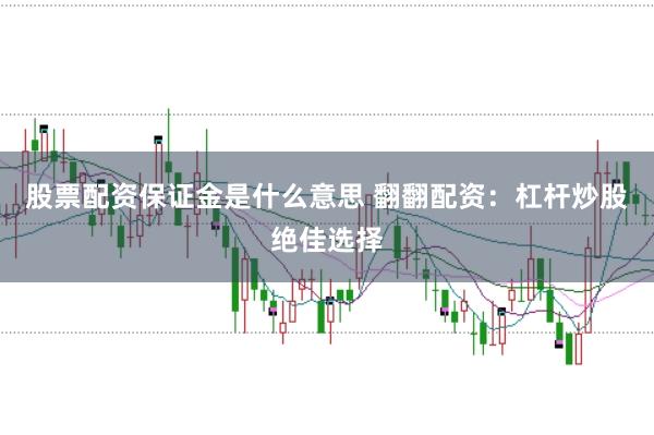 股票配资保证金是什么意思 翻翻配资：杠杆炒股绝佳选择