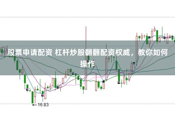 股票申请配资 杠杆炒股翻翻配资权威,教你如何操作