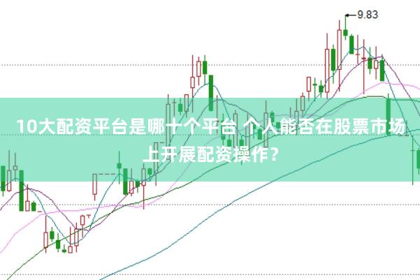 10大配资平台是哪十个平台 个人能否在股票市场上开展配资操作？