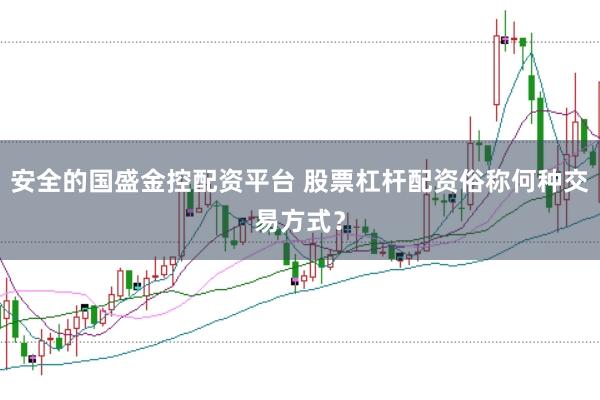 安全的国盛金控配资平台 股票杠杆配资俗称何种交易方式？